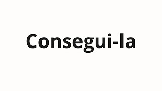 How to pronounce Consegui-la