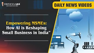 Daily News Videos: Empowering MSMEs: How AI is Reshaping Small Business in India |Dhyeya IAS