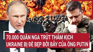 Thời sự quốc tế: 70.000 quân Nga trút thảm kịch, Ukraine bị đè bẹp bởi bẫy của ông Putin