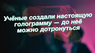 Учёные создали настоящую голограмму — до неё можно дотронуться