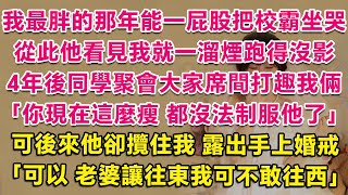 我最胖的那年能一屁股把校霸坐哭，從此他看見我就一溜煙跑得沒影。4年後同學聚會大家打趣我倆：你現在這麼瘦，都沒法制服他了。可後來他卻攬住我 露出手上婚戒，回應道：可以，老婆讓往東 我可不敢往西。| 甜寵