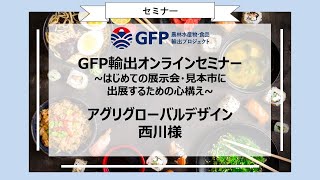 GFP輸出オンラインセミナー　～はじめて展示会・見本市に出展するための心構え～　株式会社アグリグローバルデザイン　西川様