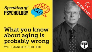 What you know about aging is probably wrong, with Manfred Diehl, PhD | Speaking of Psychology