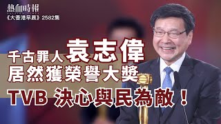 【大香港早晨 EP 2582】千古罪人袁志偉居然獲榮譽大奬，TVB決心與民為敵！