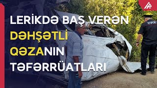 Lerikdə baş verən dəhşətli qəzanın bəzi təfərrüatları məlum olub – APA TV