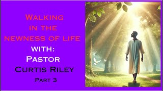 Walking In The Newness of Life Part 3 with Pastor Curtis Riley