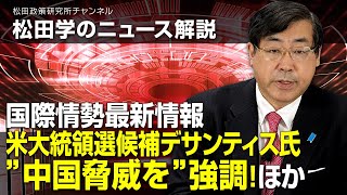 松田学のニュース解説　国際情勢最新情報　ー米大統領選候補デサンティス氏”中国脅威を”強調！ほかー