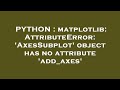 PYTHON : matplotlib: AttributeError: 'AxesSubplot' object has no attribute 'add_axes'