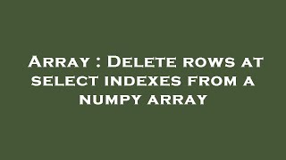Array : Delete rows at select indexes from a numpy array