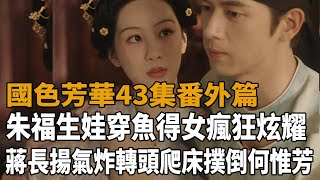 《國色芳華》43集番外篇，朱福生娃穿魚得女瘋狂炫耀，蔣長揚氣炸轉頭爬床撲倒何惟芳要孩子，兩人努力一夜戰況激烈！#楊紫#李現#魏哲鳴#張雅欽#國色芳華#史大觀