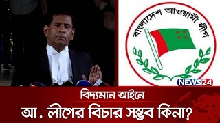 বিদ্যমান আইনে আওয়ামী লীগের বিচার সম্ভব কিনা? | Tajul Islam | Awami League | News24