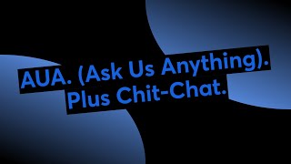 AUA. (Ask Us Anything). Plus Chit-Chat.