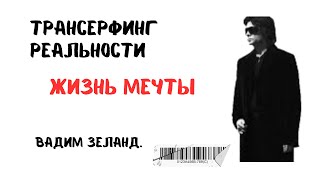 ВАДИМ ЗЕЛАНД - ТРАНСЕРФИНГ РЕАЛЬНОСТИ. ЖИЗНЬ МЕЧТЫ