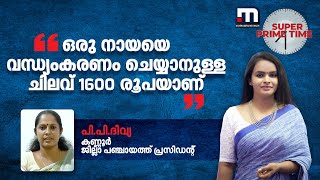 ഒരു നായയെ വന്ധ്യംകരണം ചെയ്യാനുള്ള ചിലവ് 1600 രൂപയാണ്- കണ്ണൂർ ജില്ലാ പഞ്ചായത്ത് പ്രസിഡന്റ്