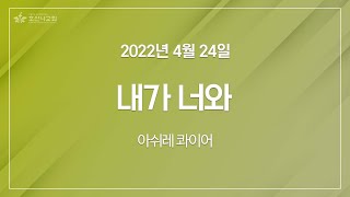 [2022-04-24 | 주일4부예배 성가] 내가 너와 / 아쉬레 콰이어