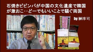 石焼きビビンパが中国の文化遺産で韓国が激おこ‥どーでもいいことで騒ぐ両国　by榊淳司