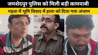 Jamshedpur police को मिली बड़ी कामयाबी, Garhwa में भूमि विवाद में हत्या को दिया गया अंजाम