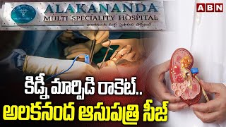 కిడ్నీ మార్పిడి రాకెట్..అలకనంద ఆసుపత్రి సీజ్ | Alaknanda Hospital Under Siege | ABN Telugu