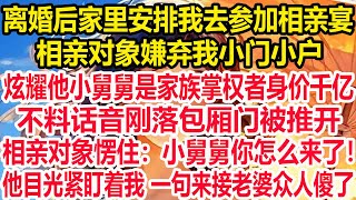 离婚后家里安排我去参加相亲宴，相亲对象嫌弃我小门小户，炫耀他小舅舅是家族掌权者身价千亿，不料话音刚落包厢门被推开，相亲对象愣住：小舅舅你怎么来了！他目光紧盯着我 一句来接老婆众人傻了！