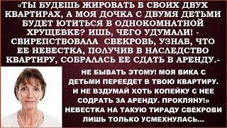 -Две квартиры, невестка,будет жирно.В одну въедет моя дочь.И не вздумай брать с нее деньги за аренду