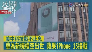 益起看世界-手機大戰新局勢 蘋果iPhone 15強碰華為5G新機 華為突破美國制裁震撼全球 傳禁政府員工用iPhone 中國當局否認 蘋果市值蒸發逾6兆 美國恐再擴大科技制裁