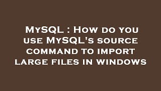 MySQL : How do you use MySQL's source command to import large files in windows