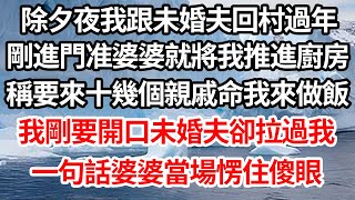 除夕夜我跟未婚夫回村過年，剛進門准婆婆就將我推進廚房，稱要來十幾個親戚命我來做飯，我剛要開口未婚夫卻拉過我，一句話婆婆當場愣住傻眼【倫理】【都市】