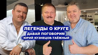 ЛЕГЕНДЫ О КРУГЕ - ДАВАЙ ПОГОВОРИМ С ЮРИЕМ КУЗНЕЦОВЫМ-ТАЁЖНЫМ