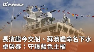 長濱艦今交船、蘇澳艦命名下水 卓榮泰：守護藍色主權｜20250110 公視中晝新聞