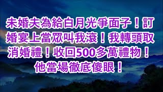 未婚夫為給白月光爭面子！訂婚宴上當眾叫我滾！我轉頭取消婚禮！收回500多萬禮物！他當場徹底傻眼！