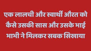 एक लालची और स्वार्थी औरत को कैसे उसकी सास और उसके भाई भाभी ने मिलकर सबक सिखाया