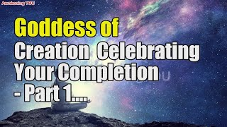 Goddess of Creation ~ Celebrating Your Completion   Part 1