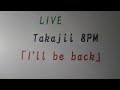 Takajii 8PM「I'll be back」O