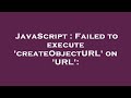 JavaScript : Failed to execute 'createObjectURL' on 'URL':