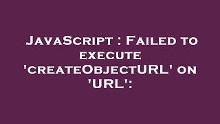 JavaScript : Failed to execute 'createObjectURL' on 'URL':