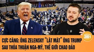 Cực căng: Ông Zelensky ‘lật mặt’ ông Trump sau thỏa thuận Nga-Mỹ, thế giới chao đảo