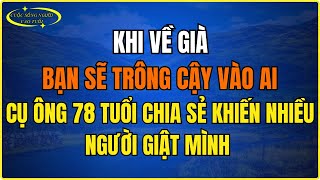 Khi về già, bạn sẽ trông cậy vào ai Cụ ông 78 tuổi chia sẻ khiến nhiều người giật mình