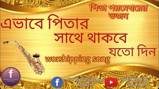 [এভাবে পিতার সাথে থাকবে যতো দিন] new Bengali Worship Song পিতা পরমেশ্বরের ভজন