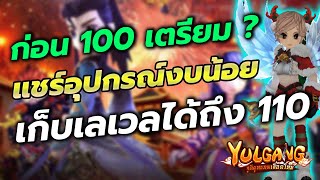 Yulgangจุติยุทธภพเลือดใหม่ : ก่อนเลเวล 100 เตรียมอะไรบ้าง? งบน้อยทำของรอบเดียวเลเวลยาวถึง 110