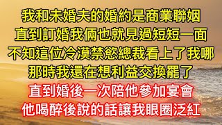 我和未婚夫的婚約是商業聯姻，直到訂婚我倆也就見過短短一面，不知這位冷漠禁慾總裁看上了我哪，那時我還在想利益交換罷了，直到婚後一次陪他參加宴會，他喝醉後說的話讓我眼圈泛紅