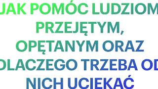 JAK POMÓC LUDZIOM PRZEJĘTYM, OPĘTANYM ORAZ DLACZEGO TRZEBA OD NICH UCIEKAĆ