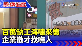 百萬缺工海嘯來襲 企業徵才找嘸人【熱線追蹤】