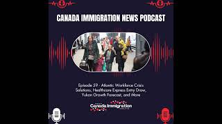 Canada Immigration News Podcast #59: Atlantic Workforce Crisis Solutions, Healthcare Express Entr...