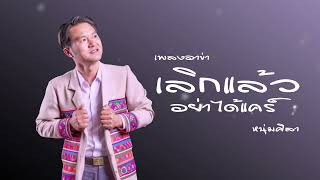 เพลงใหม่อาข่า : เลิกแล้ว อย่าได้แคร์ - หนุ่มศิลา  ( OFFICIAL AUDIO )