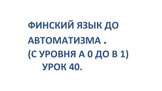 ФИНСКИЙ ЯЗЫК ДО АВТОМАТИЗМА. УРОК 40. УРОКИ ФИНСКОГО ЯЗЫКА.