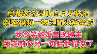 總裁老公出軌白月光被拍，親密視頻一夜之間火遍全城，我冷笑離婚當晚搬走，臨走前女兒一句話，他們卻傻了