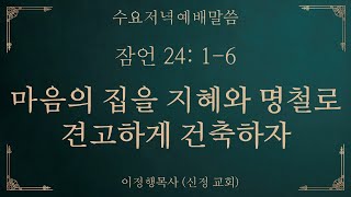 용인신정교회 수요저녁예배말씀 2024.6.12 [잠언 24:1-6] 마음의 집을 지혜와 명철로 견고하게 건축하자, 이정행목사