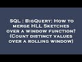 SQL : BigQuery: How to merge HLL Sketches over a window function? (Count distinct values over a roll