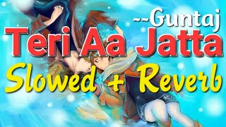 Teri Aa jatta Slowed + Reverb | GUNTAJ | Perfectly slowed