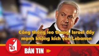 Căng thẳng leo thang, Israel đẩy mạnh không kích vào Lebanon